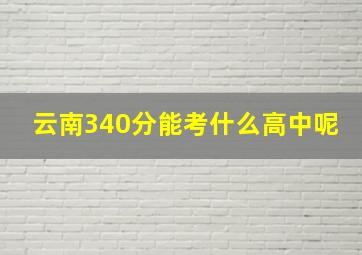 云南340分能考什么高中呢