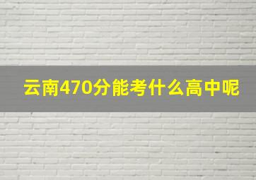 云南470分能考什么高中呢