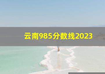 云南985分数线2023