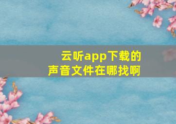 云听app下载的声音文件在哪找啊