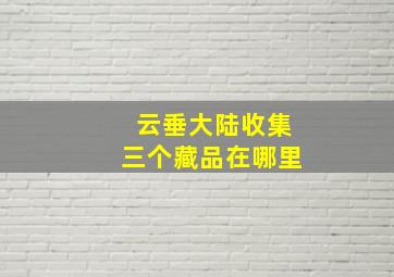 云垂大陆收集三个藏品在哪里