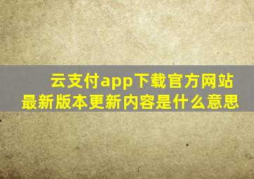 云支付app下载官方网站最新版本更新内容是什么意思