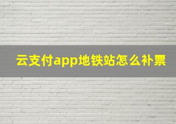 云支付app地铁站怎么补票