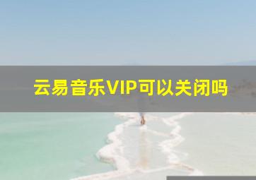 云易音乐VIP可以关闭吗