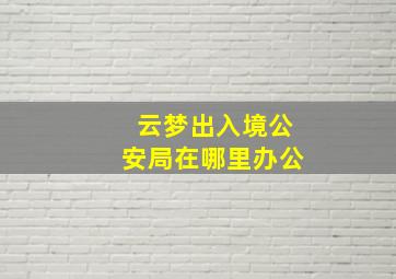 云梦出入境公安局在哪里办公