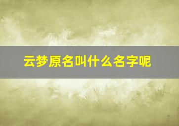 云梦原名叫什么名字呢