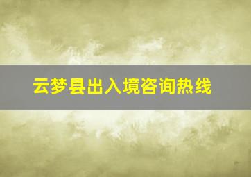 云梦县出入境咨询热线