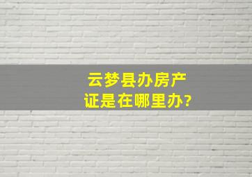 云梦县办房产证是在哪里办?