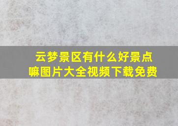 云梦景区有什么好景点嘛图片大全视频下载免费