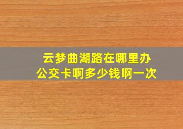 云梦曲湖路在哪里办公交卡啊多少钱啊一次