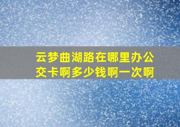 云梦曲湖路在哪里办公交卡啊多少钱啊一次啊