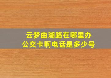 云梦曲湖路在哪里办公交卡啊电话是多少号