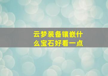 云梦装备镶嵌什么宝石好看一点