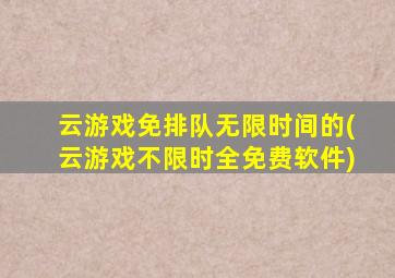 云游戏免排队无限时间的(云游戏不限时全免费软件)