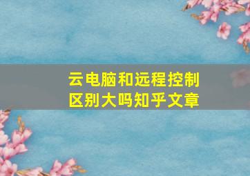 云电脑和远程控制区别大吗知乎文章