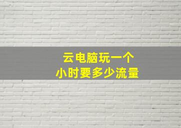 云电脑玩一个小时要多少流量