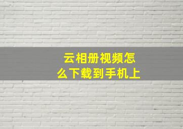 云相册视频怎么下载到手机上