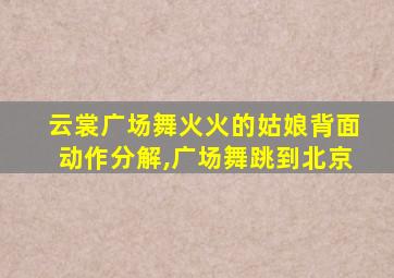 云裳广场舞火火的姑娘背面动作分解,广场舞跳到北京