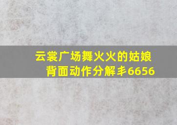 云裳广场舞火火的姑娘背面动作分解丯6656