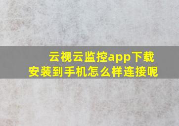 云视云监控app下载安装到手机怎么样连接呢