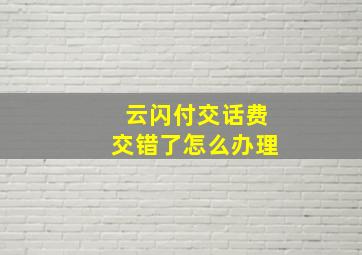 云闪付交话费交错了怎么办理