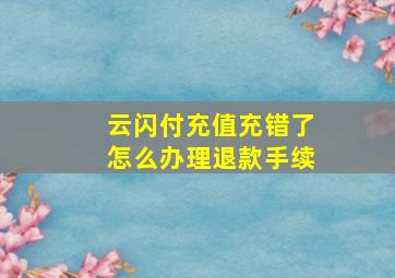 云闪付充值充错了怎么办理退款手续