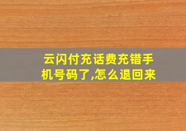 云闪付充话费充错手机号码了,怎么退回来