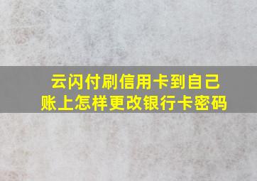 云闪付刷信用卡到自己账上怎样更改银行卡密码