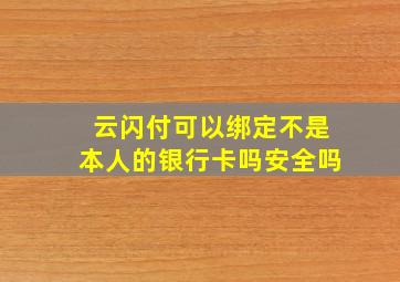 云闪付可以绑定不是本人的银行卡吗安全吗