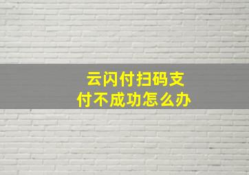 云闪付扫码支付不成功怎么办