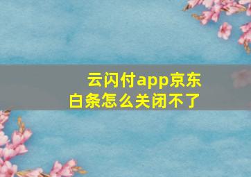 云闪付app京东白条怎么关闭不了