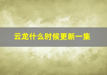 云龙什么时候更新一集