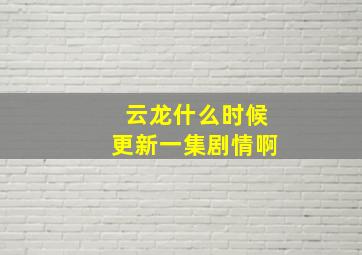 云龙什么时候更新一集剧情啊