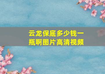 云龙保底多少钱一瓶啊图片高清视频