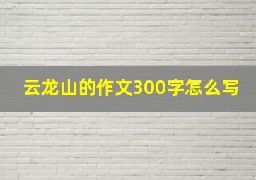 云龙山的作文300字怎么写