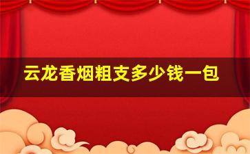 云龙香烟粗支多少钱一包