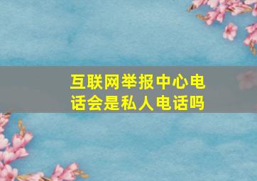 互联网举报中心电话会是私人电话吗