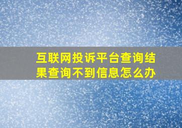 互联网投诉平台查询结果查询不到信息怎么办