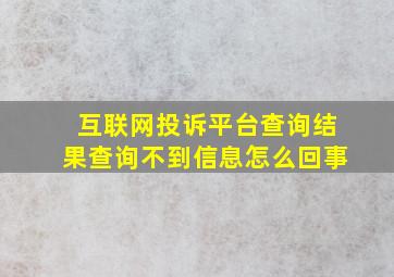 互联网投诉平台查询结果查询不到信息怎么回事