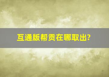 互通版帮贡在哪取出?