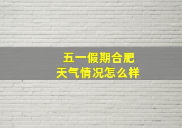 五一假期合肥天气情况怎么样