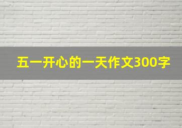 五一开心的一天作文300字