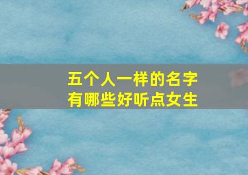 五个人一样的名字有哪些好听点女生