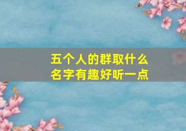 五个人的群取什么名字有趣好听一点