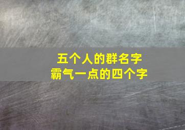 五个人的群名字霸气一点的四个字