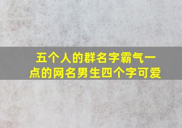 五个人的群名字霸气一点的网名男生四个字可爱