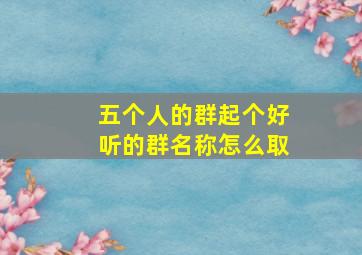 五个人的群起个好听的群名称怎么取