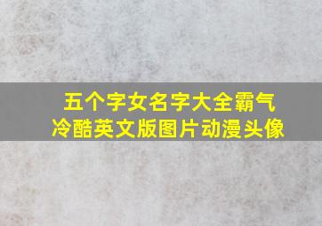 五个字女名字大全霸气冷酷英文版图片动漫头像