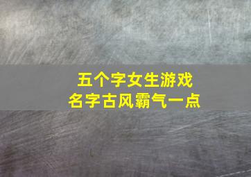 五个字女生游戏名字古风霸气一点