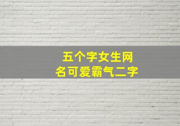 五个字女生网名可爱霸气二字